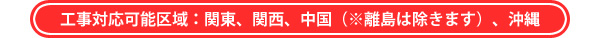 工事対応可能区域：関東、関西、中国（※離島は除きます）、沖縄