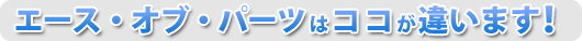 エースオブパーツはココが違います！