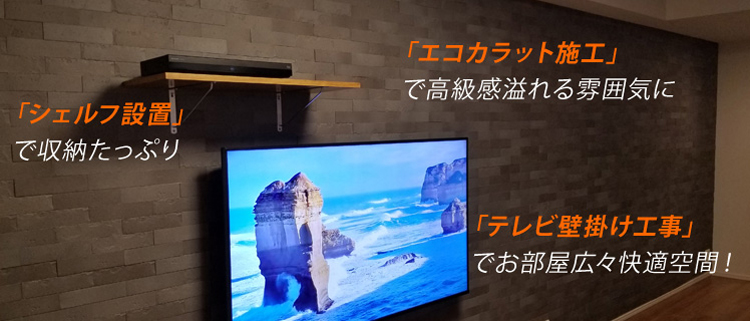 「シェルフ設置」で収納たっぷり 「エコカラット施工」で高級感溢れる雰囲気に 「テレビ壁掛け工事」でお部屋広々快適空間!