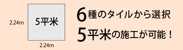 5平米 6種のタイルから選択 5平米の施工が可能!