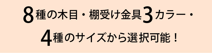 8種の木目・棚受け金具3カラー・4種のサイズから選択可能!