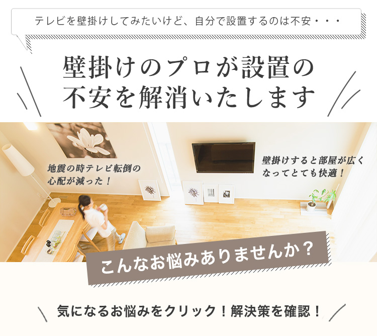 関東テレビ壁掛け工事代行　テレビを壁掛けしてみたいけど、自分で設置するのは不安　壁掛けのプロが設置の不安を解決いたします　地震の時テレビ転倒の心配が減った！　壁掛けすると部屋が広くなってとても快適！